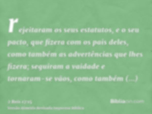 rejeitaram os seus estatutos, e o seu pacto, que fizera com os pais deles, como também as advertências que lhes fizera; seguiram a vaidade e tornaram-se vãos, c