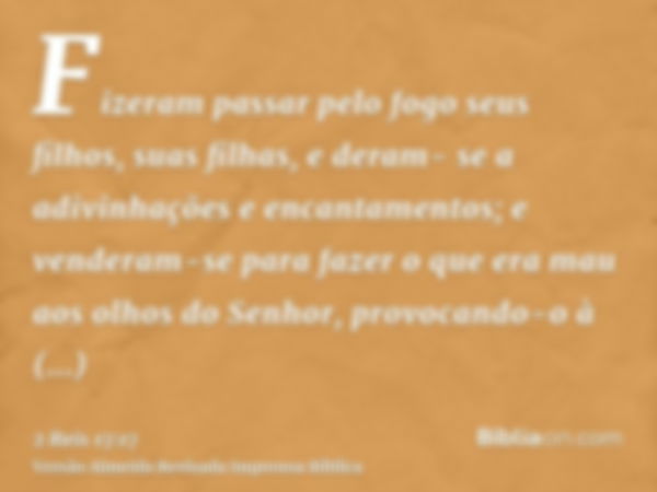 Fizeram passar pelo fogo seus filhos, suas filhas, e deram- se a adivinhações e encantamentos; e venderam-se para fazer o que era mau aos olhos do Senhor, provo