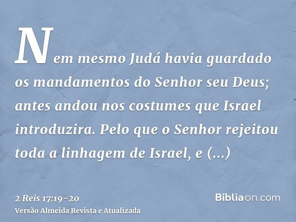 Nem mesmo Judá havia guardado os mandamentos do Senhor seu Deus; antes andou nos costumes que Israel introduzira.Pelo que o Senhor rejeitou toda a linhagem de I