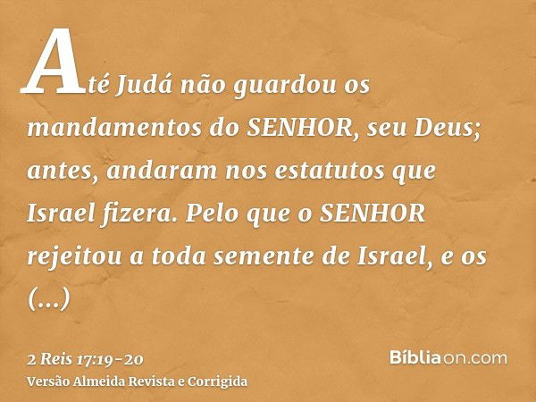 Até Judá não guardou os mandamentos do SENHOR, seu Deus; antes, andaram nos estatutos que Israel fizera.Pelo que o SENHOR rejeitou a toda semente de Israel, e o