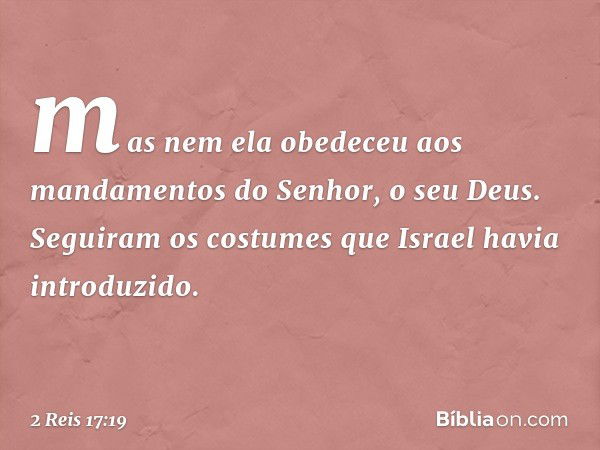 mas nem ela obedeceu aos mandamentos do Senhor, o seu Deus. Seguiram os costumes que Israel havia introduzido. -- 2 Reis 17:19