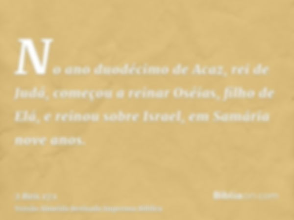 No ano duodécimo de Acaz, rei de Judá, começou a reinar Oséias, filho de Elá, e reinou sobre Israel, em Samária nove anos.