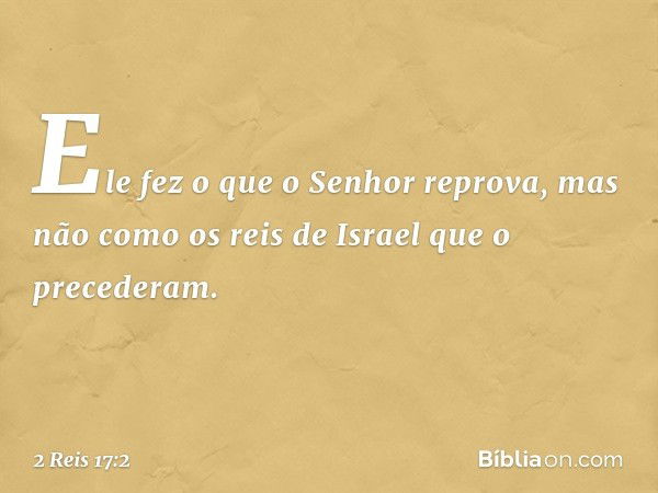 Ele fez o que o Senhor reprova, mas não como os reis de Israel que o precederam. -- 2 Reis 17:2