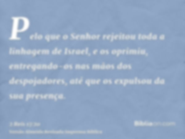 Pelo que o Senhor rejeitou toda a linhagem de Israel, e os oprimiu, entregando-os nas mãos dos despojadores, até que os expulsou da sua presença.