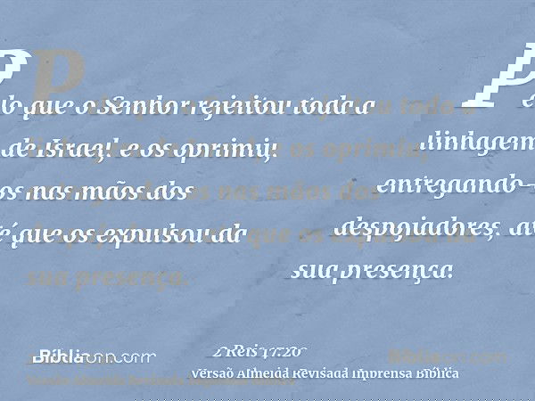 Pelo que o Senhor rejeitou toda a linhagem de Israel, e os oprimiu, entregando-os nas mãos dos despojadores, até que os expulsou da sua presença.