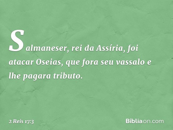 Salmaneser, rei da Assíria, foi atacar Oseias, que fora seu vassalo e lhe pagara tributo. -- 2 Reis 17:3