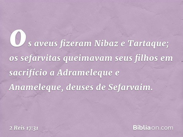 os aveus fizeram Nibaz e Tartaque; os sefarvitas queimavam seus filhos em sacrifício a Adrameleque e Anameleque, deuses de Sefarvaim. -- 2 Reis 17:31