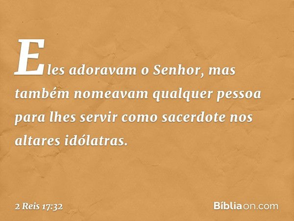 Eles adoravam o Senhor, mas também nomeavam qualquer pessoa para lhes servir como sacerdote nos altares idólatras. -- 2 Reis 17:32