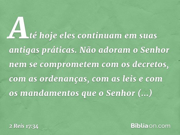 Até hoje eles continuam em suas antigas práticas. Não adoram o Senhor nem se comprometem com os decretos, com as ordenanças, com as leis e com os mandamentos qu