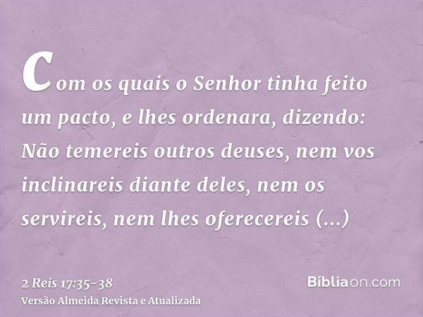 com os quais o Senhor tinha feito um pacto, e lhes ordenara, dizendo: Não temereis outros deuses, nem vos inclinareis diante deles, nem os servireis, nem lhes o