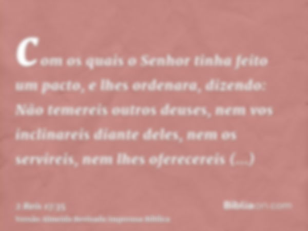 com os quais o Senhor tinha feito um pacto, e lhes ordenara, dizendo: Não temereis outros deuses, nem vos inclinareis diante deles, nem os servireis, nem lhes o