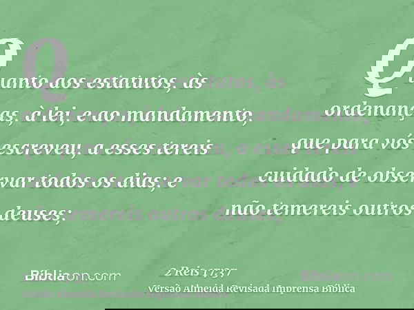 Quanto aos estatutos, às ordenanças, à lei, e ao mandamento, que para vós escreveu, a esses tereis cuidado de observar todos os dias; e não temereis outros deus