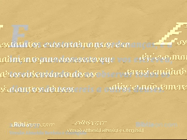 E os estatutos, e as ordenanças, e a lei, e o mandamento que vos escreveu, tereis cuidado de os observar todos os dias; e não temereis a outros deuses.
