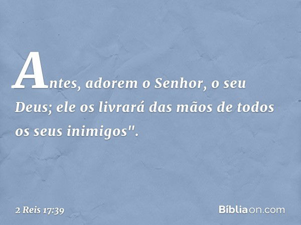 Antes, adorem o Senhor, o seu Deus; ele os livrará das mãos de todos os seus inimigos". -- 2 Reis 17:39