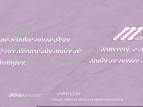 mas ao Senhor vosso Deus temereis, e ele vos livrará das mãos de todos os vossos inimigos.