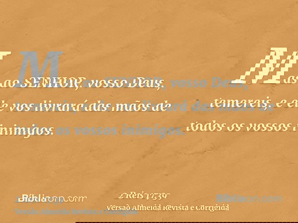 Mas ao SENHOR, vosso Deus, temereis, e ele vos livrará das mãos de todos os vossos inimigos.