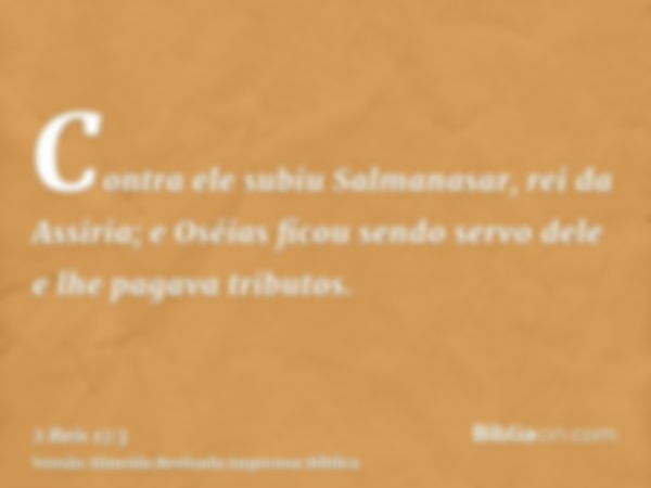 Contra ele subiu Salmanasar, rei da Assiria; e Oséias ficou sendo servo dele e lhe pagava tributos.