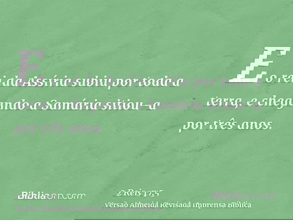 E o rei da Assíria subiu por toda a terra, e chegando a Samária sitiou-a por três anos.