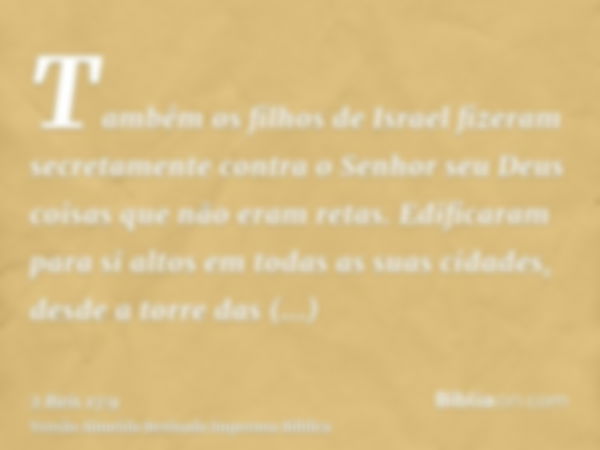 Também os filhos de Israel fizeram secretamente contra o Senhor seu Deus coisas que não eram retas. Edificaram para si altos em todas as suas cidades, desde a t