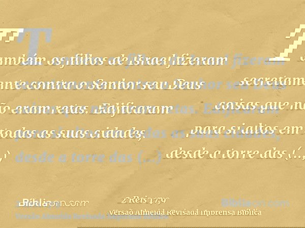Também os filhos de Israel fizeram secretamente contra o Senhor seu Deus coisas que não eram retas. Edificaram para si altos em todas as suas cidades, desde a t