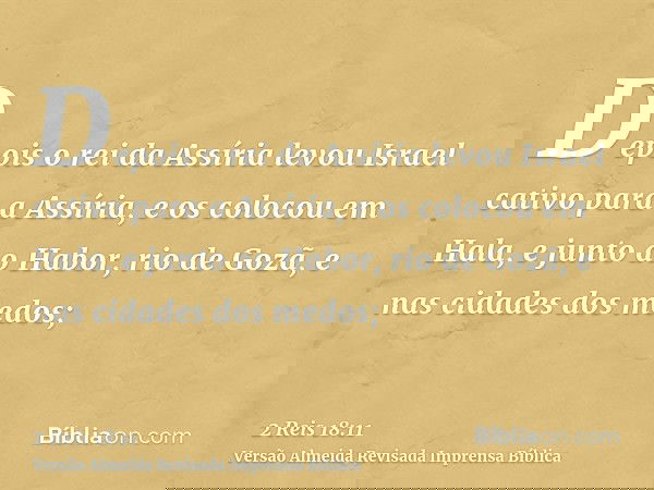 Depois o rei da Assíria levou Israel cativo para a Assíria, e os colocou em Hala, e junto ao Habor, rio de Gozã, e nas cidades dos medos;