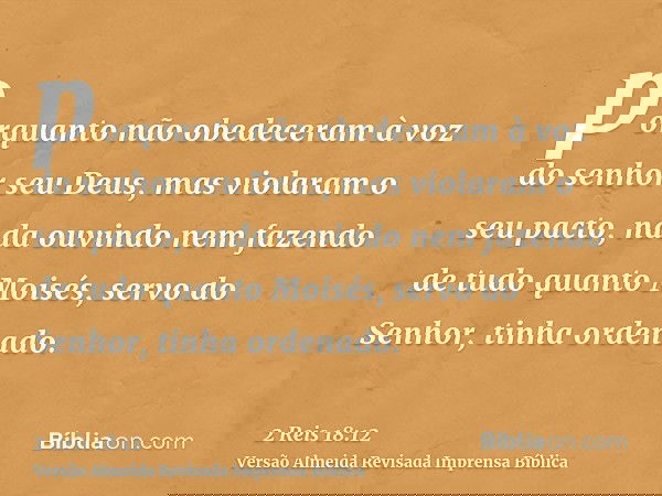 porquanto não obedeceram à voz do senhor seu Deus, mas violaram o seu pacto, nada ouvindo nem fazendo de tudo quanto Moisés, servo do Senhor, tinha ordenado.