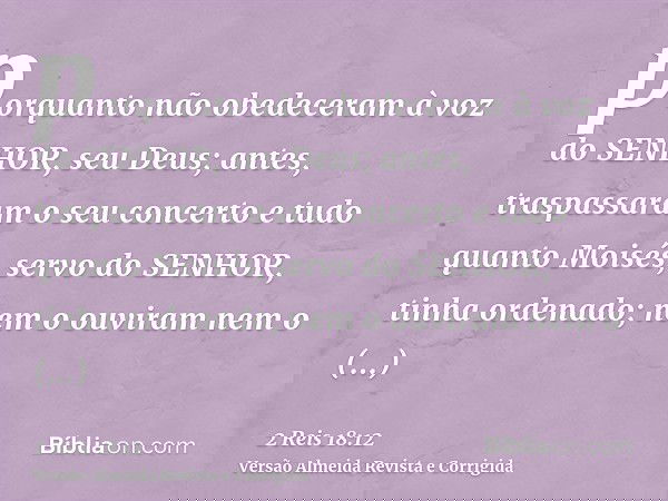 porquanto não obedeceram à voz do SENHOR, seu Deus; antes, traspassaram o seu concerto e tudo quanto Moisés, servo do SENHOR, tinha ordenado; nem o ouviram nem 
