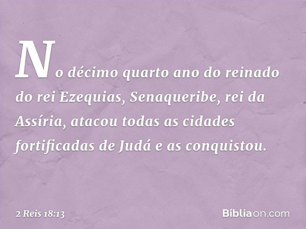 No décimo quarto ano do reinado do rei Ezequias, Senaqueribe, rei da Assíria, atacou todas as cidades fortificadas de Judá e as conquistou. -- 2 Reis 18:13