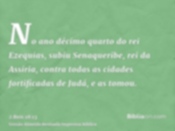 No ano décimo quarto do rei Ezequias, subiu Senaqueribe, rei da Assíria, contra todas as cidades fortificadas de Judá, e as tomou.