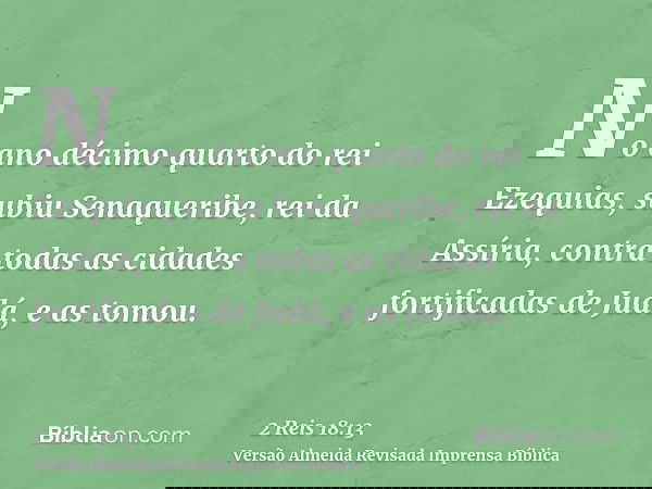 No ano décimo quarto do rei Ezequias, subiu Senaqueribe, rei da Assíria, contra todas as cidades fortificadas de Judá, e as tomou.