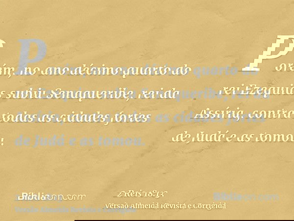Porém, no ano décimo quarto do rei Ezequias subiu Senaqueribe, rei da Assíria, contra todas as cidades fortes de Judá e as tomou.