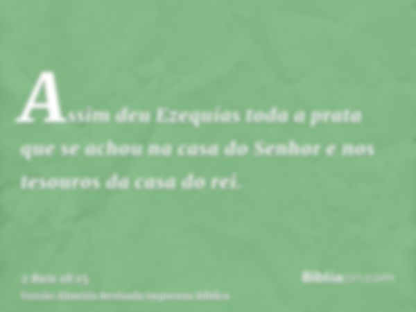 Assim deu Ezequias toda a prata que se achou na casa do Senhor e nos tesouros da casa do rei.