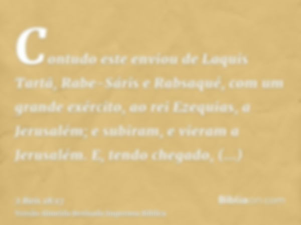 Contudo este enviou de Laquis Tartã, Rabe-Sáris e Rabsaqué, com um grande exército, ao rei Ezequias, a Jerusalém; e subiram, e vieram a Jerusalém. E, tendo cheg