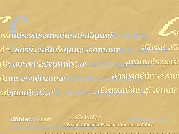 Contudo este enviou de Laquis Tartã, Rabe-Sáris e Rabsaqué, com um grande exército, ao rei Ezequias, a Jerusalém; e subiram, e vieram a Jerusalém. E, tendo cheg
