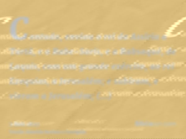 Contudo, enviou o rei da Assíria a Tartã, e a Rabe-Saris, e a Rabsaqué, de Laquis, com um grande exército, ao rei Ezequias, a Jerusalém; e subiram, e vieram a J