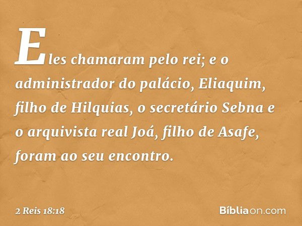 Eles chamaram pelo rei; e o administrador do palácio, Eliaquim, filho de Hilquias, o secretário Sebna e o arquivista real Joá, filho de Asafe, foram ao seu enco