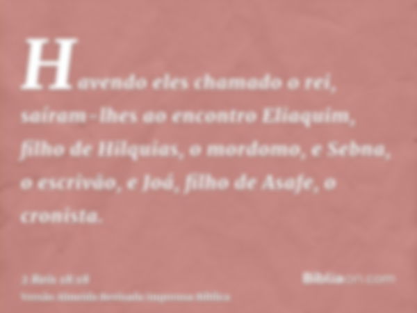 Havendo eles chamado o rei, saíram-lhes ao encontro Eliaquim, filho de Hilquias, o mordomo, e Sebna, o escrivão, e Joá, filho de Asafe, o cronista.