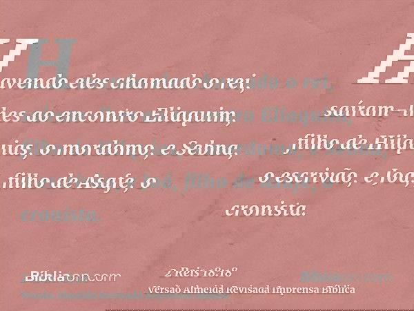 Havendo eles chamado o rei, saíram-lhes ao encontro Eliaquim, filho de Hilquias, o mordomo, e Sebna, o escrivão, e Joá, filho de Asafe, o cronista.