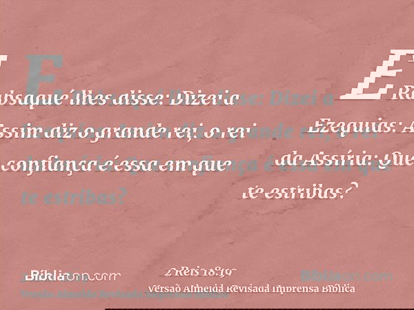 E Rabsaqué lhes disse: Dizei a Ezequias: Assim diz o grande rei, o rei da Assíria: Que confiança é essa em que te estribas?