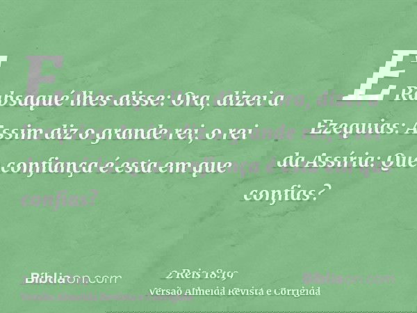 E Rabsaqué lhes disse: Ora, dizei a Ezequias: Assim diz o grande rei, o rei da Assíria: Que confiança é esta em que confias?
