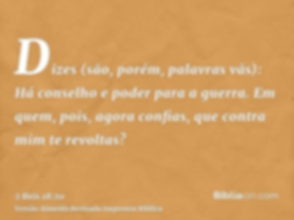 Dizes (são, porém, palavras vãs): Há conselho e poder para a guerra. Em quem, pois, agora confias, que contra mim te revoltas?