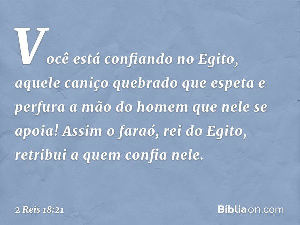 Você está confiando no Egito, aquele caniço quebrado que espeta e perfura a mão do homem que nele se apoia! Assim o faraó, rei do Egito, retribui a quem confia 