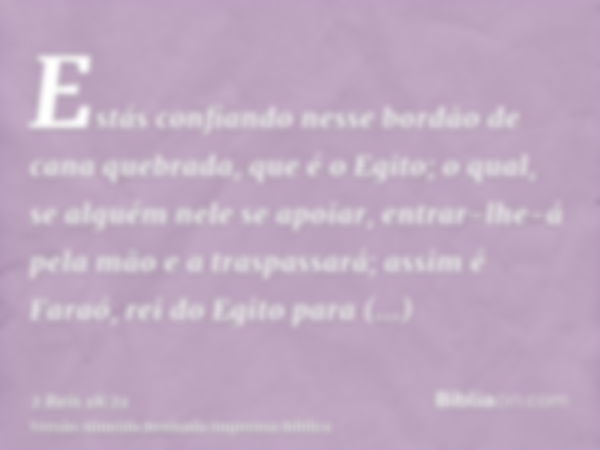 Estás confiando nesse bordão de cana quebrada, que é o Egito; o qual, se alguém nele se apoiar, entrar-lhe-á pela mão e a traspassará; assim é Faraó, rei do Egi