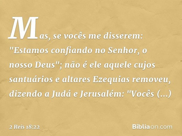 Mas, se vocês me disserem: "Estamos confiando no Senhor, o nosso Deus"; não é ele aquele cujos santuários e altares Ezequias removeu, dizendo a Judá e Jerusalém