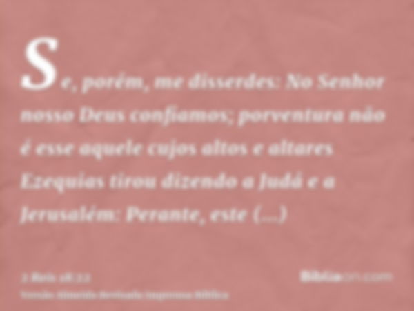 Se, porém, me disserdes: No Senhor nosso Deus confiamos; porventura não é esse aquele cujos altos e altares Ezequias tirou dizendo a Judá e a Jerusalém: Perante