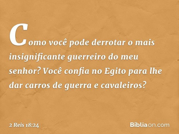 Como você pode derrotar o mais insignificante guerreiro do meu senhor? Você confia no Egito para lhe dar carros de guerra e cavaleiros? -- 2 Reis 18:24