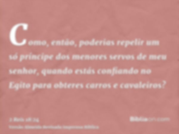 Como, então, poderias repelir um só príncipe dos menores servos de meu senhor, quando estás confiando no Egito para obteres carros e cavaleiros?