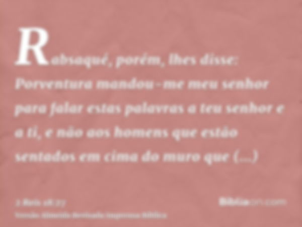 Rabsaqué, porém, lhes disse: Porventura mandou-me meu senhor para falar estas palavras a teu senhor e a ti, e não aos homens que estão sentados em cima do muro 