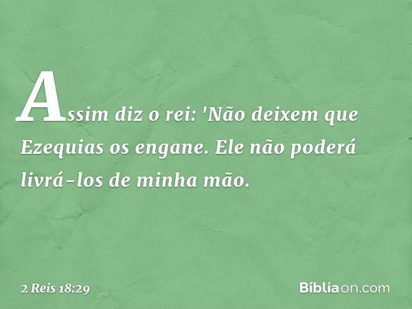 Assim diz o rei: 'Não deixem que Ezequias os engane. Ele não poderá livrá-los de minha mão. -- 2 Reis 18:29