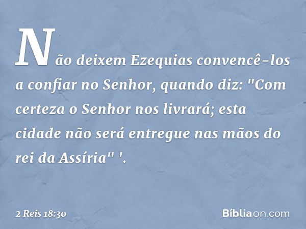 Não deixem Ezequias convencê-los a confiar no ­Senhor, quando diz: "Com certeza o Senhor nos livrará; esta cidade não será entregue nas mãos do rei da Assíria" 